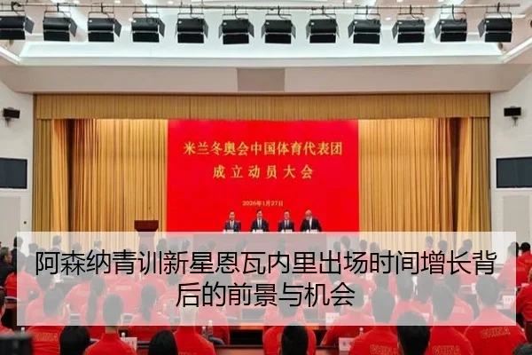 阿森纳青训新星恩瓦内里出场时间增长背后的前景与机会