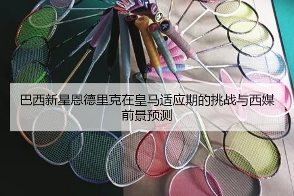 巴西新星恩德里克在皇马适应期的挑战与西媒前景预测