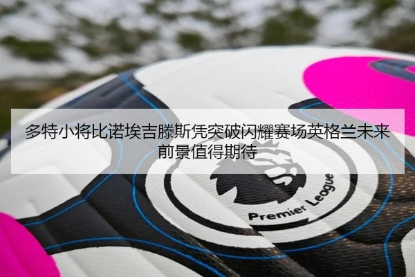多特小将比诺埃吉滕斯凭突破闪耀赛场英格兰未来前景值得期待