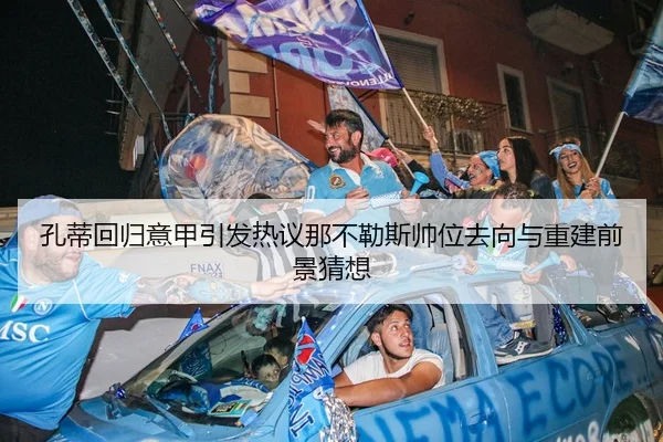 孔蒂回归意甲引发热议那不勒斯帅位去向与重建前景猜想