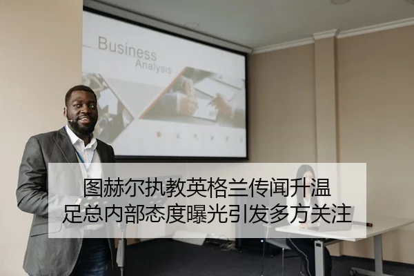图赫尔执教英格兰传闻升温 足总内部态度曝光引发多方关注
