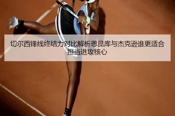切尔西锋线终结力对比解析恩昆库与杰克逊谁更适合担当进攻核心