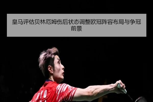 皇马评估贝林厄姆伤后状态调整欧冠阵容布局与争冠前景
