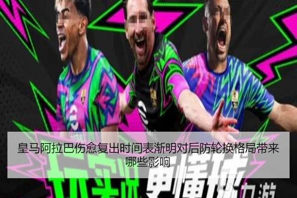 皇马阿拉巴伤愈复出时间表渐明对后防轮换格局带来哪些影响