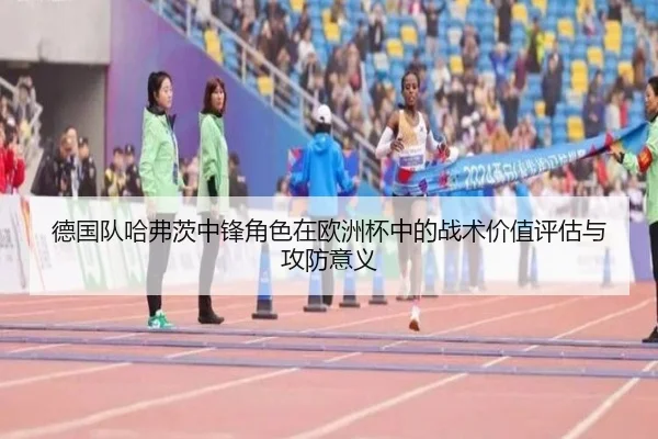 德国队哈弗茨中锋角色在欧洲杯中的战术价值评估与攻防意义