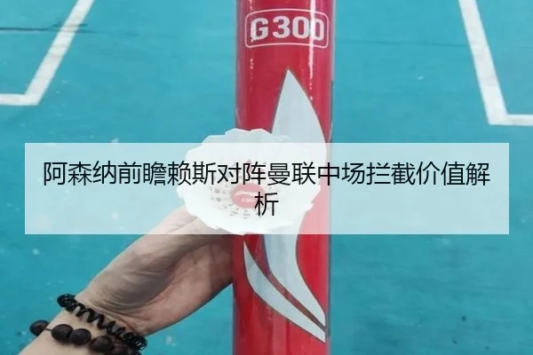 阿森纳前瞻赖斯对阵曼联中场拦截价值解析